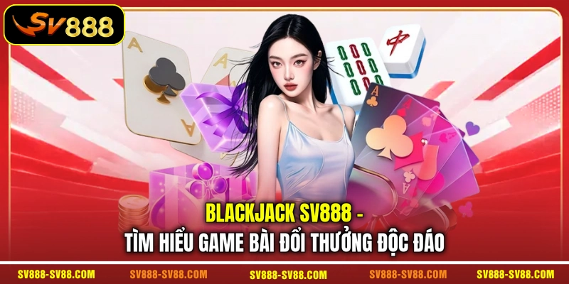 Blackjack SV888 - Tìm Hiểu Game Bài Đổi Thưởng Độc Đáo