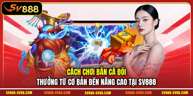 Cách Chơi Bắn Cá Đổi Thưởng Từ Cơ Bản Đến Nâng Cao Tại SV888