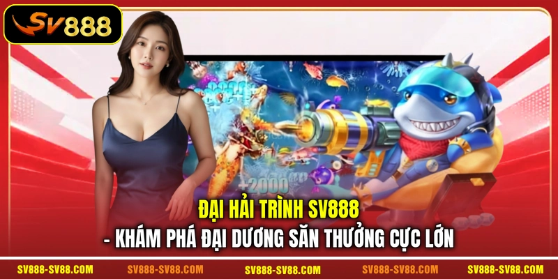 Đại Hải Trình SV888 - Khám Phá Đại Dương Săn Thưởng Cực Lớn
