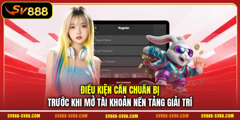 Điều kiện cần chuẩn bị trước khi mở tài khoản nền tảng giải trí