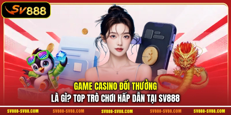 Game Casino Đổi Thưởng Là Gì? Top Trò Chơi Hấp Dẫn Tại SV888