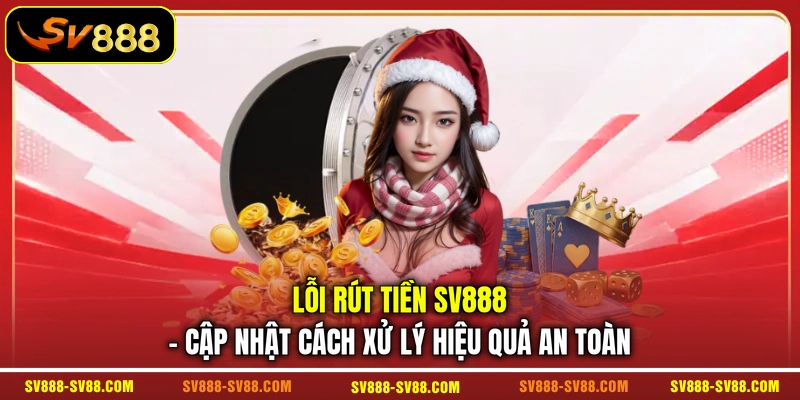 Lỗi Rút Tiền SV888 - Cập Nhật Cách Xử Lý Hiệu Quả An Toàn