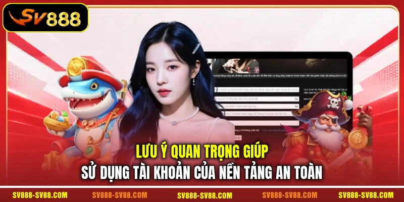 Lưu ý quan trọng giúp sử dụng tài khoản của nền tảng an toàn