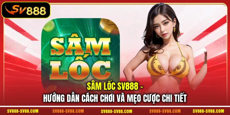 Sâm Lốc SV888 - Hướng Dẫn Cách Chơi Và Mẹo Cược Chi Tiết