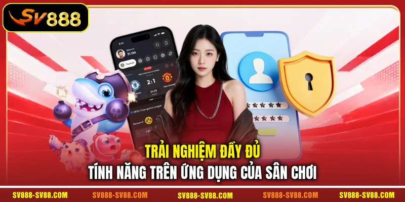 Trải nghiệm đầy đủ tính năng trên ứng dụng của sân chơi