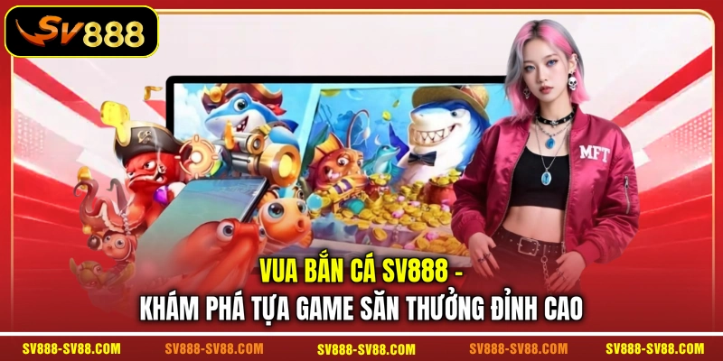 Vua Bắn Cá SV888 - Khám Phá Tựa Game Săn Thưởng Đỉnh Cao