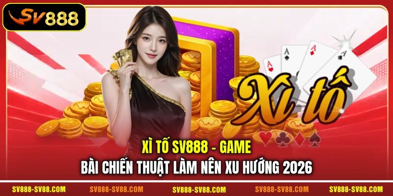 Xì Tố SV888 - Game Bài Chiến Thuật Làm Nên Xu Hướng 2026